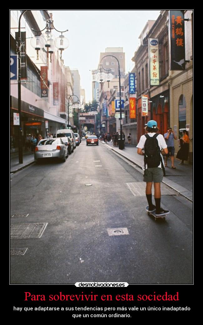 Para sobrevivir en esta sociedad - hay que adaptarse a sus tendencias pero más vale un único inadaptado
que un común ordinario.