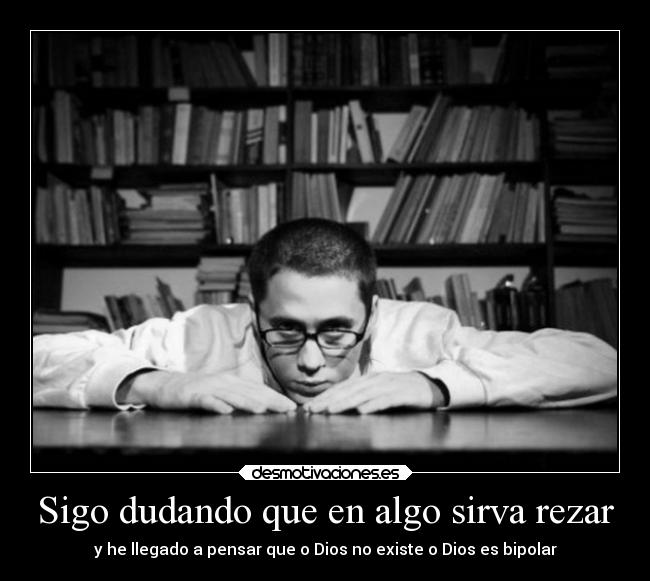 Sigo dudando que en algo sirva rezar - y he llegado a pensar que o Dios no existe o Dios es bipolar