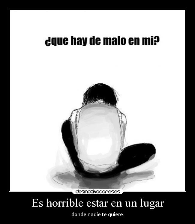 Es horrible estar en un lugar - donde nadie te quiere.