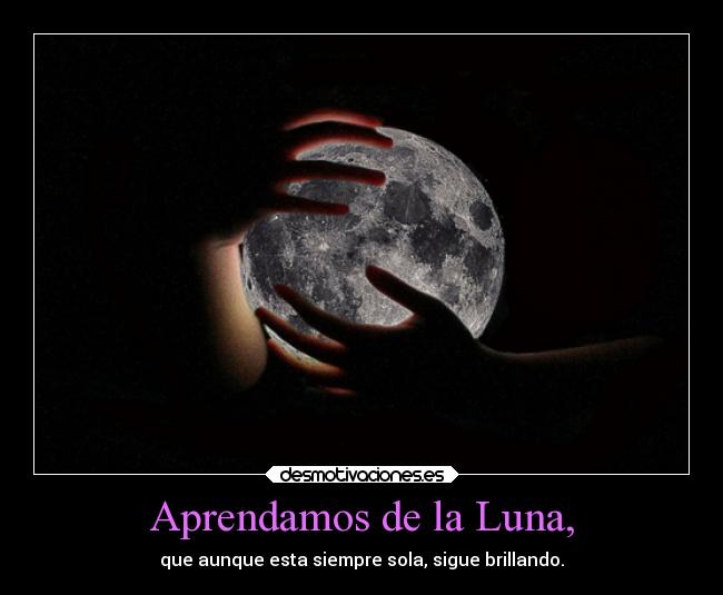 Aprendamos de la Luna, - que aunque esta siempre sola, sigue brillando.