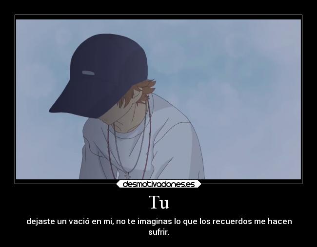 Tu - dejaste un vació en mi, no te imaginas lo que los recuerdos me hacen
sufrir.