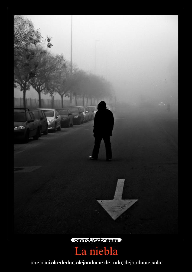 La niebla - cae a mi alrededor, alejándome de todo, dejándome solo.
