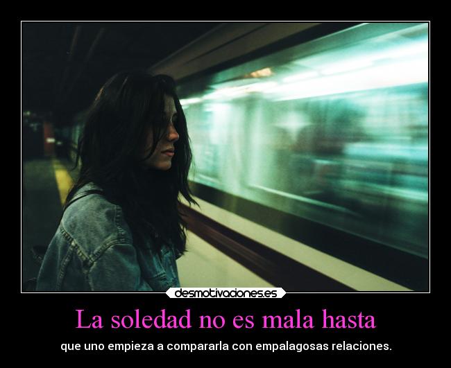 La soledad no es mala hasta - que uno empieza a compararla con empalagosas relaciones.
