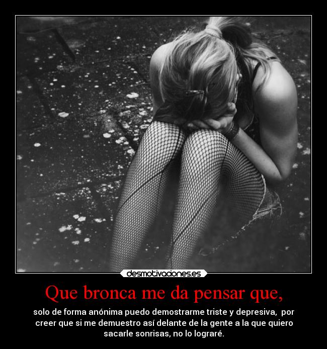 Que bronca me da pensar que, -