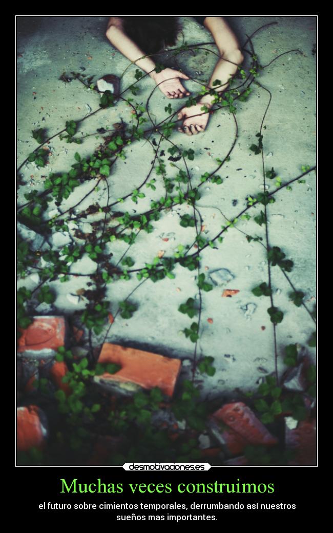 Muchas veces construimos - el futuro sobre cimientos temporales, derrumbando así nuestros
sueños mas importantes.