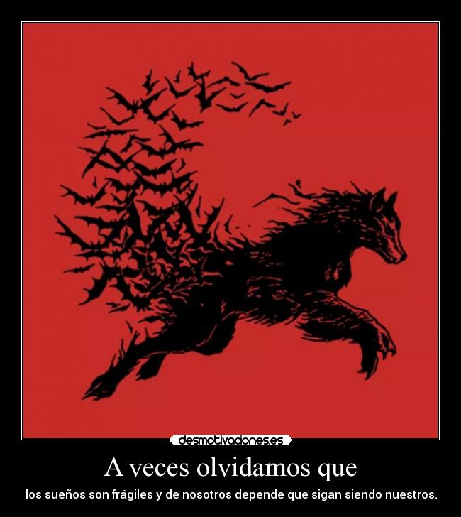 A veces olvidamos que - los sueños son frágiles y de nosotros depende que sigan siendo nuestros.