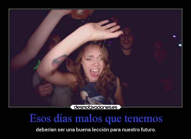 Esos días malos que tenemos - deberían ser una buena lección para nuestro futuro.