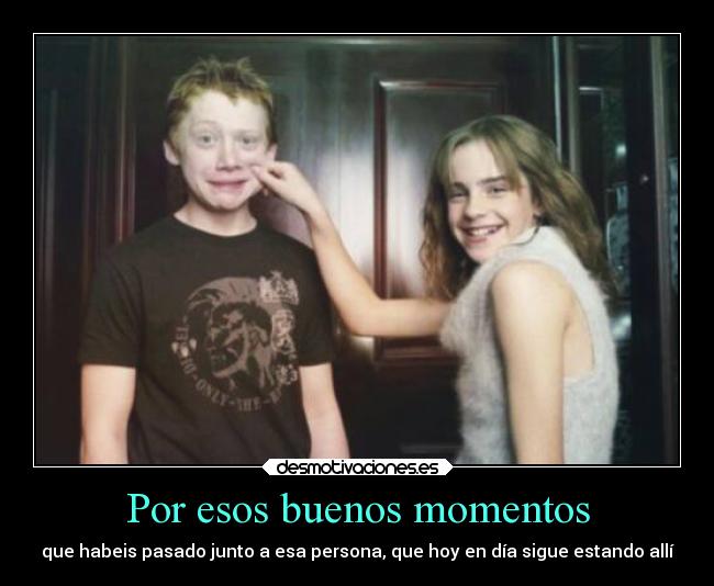 Por esos buenos momentos - que habeis pasado junto a esa persona, que hoy en día sigue estando allí