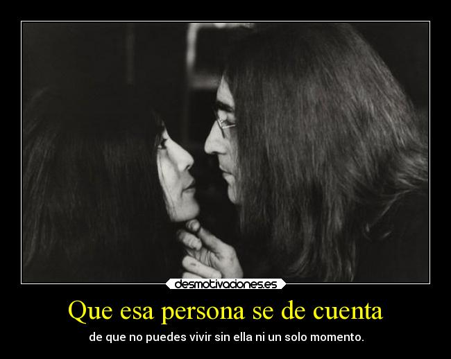 Que esa persona se de cuenta - de que no puedes vivir sin ella ni un solo momento.