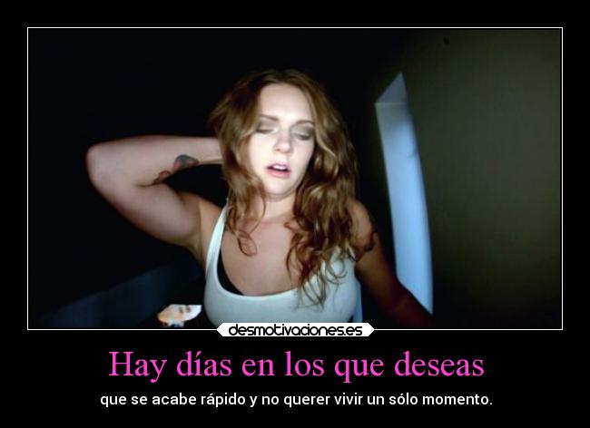 Hay días en los que deseas - que se acabe rápido y no querer vivir un sólo momento.