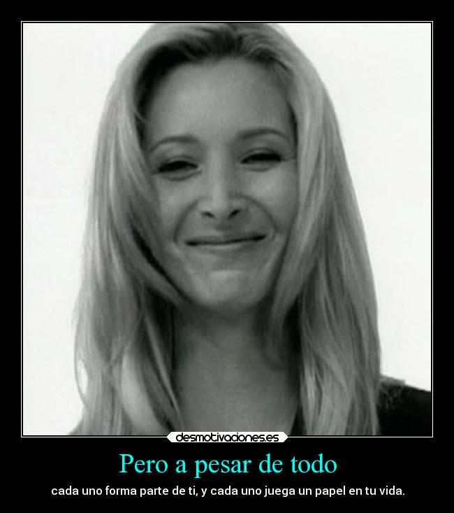 Pero a pesar de todo - cada uno forma parte de ti, y cada uno juega un papel en tu vida.