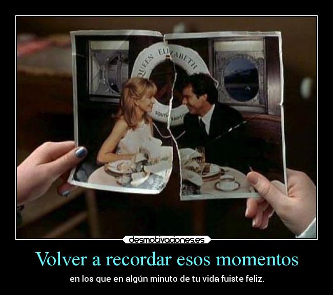 Volver a recordar esos momentos - en los que en algún minuto de tu vida fuiste feliz.