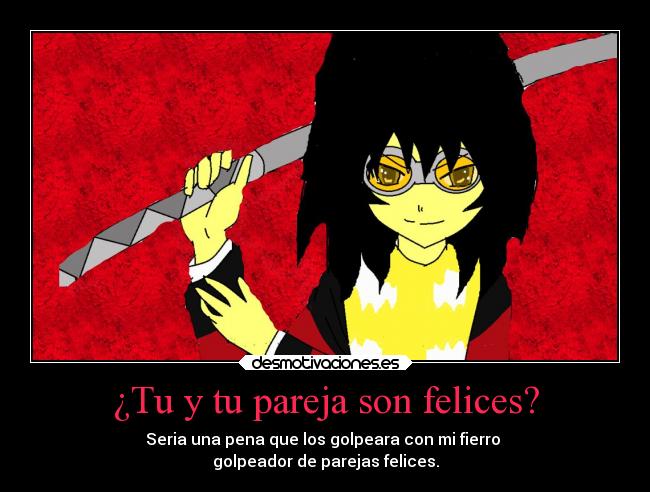¿Tu y tu pareja son felices? - Seria una pena que los golpeara con mi fierro 
golpeador de parejas felices.