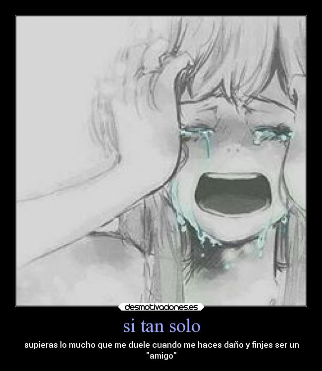 si tan solo - supieras lo mucho que me duele cuando me haces daño y finjes ser un
amigo