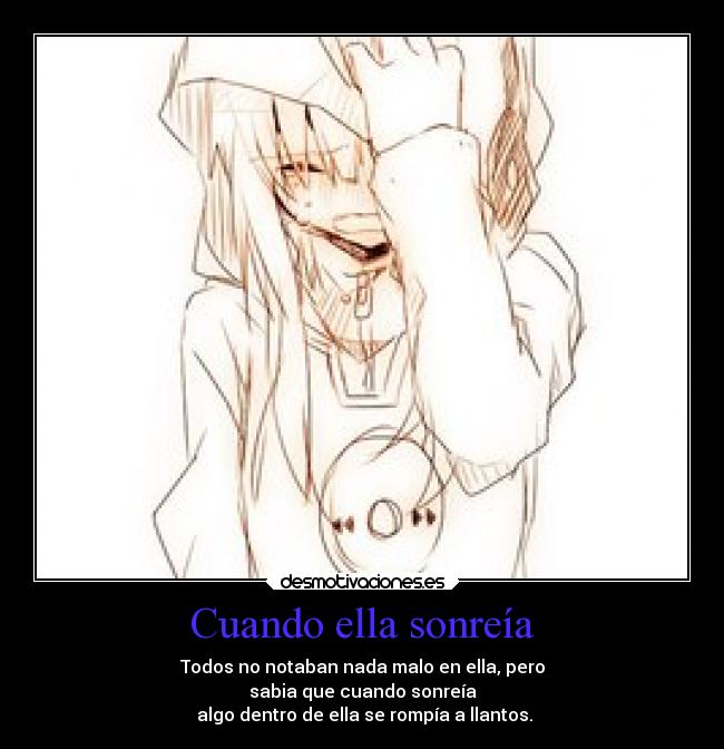 Cuando ella sonreía - Todos no notaban nada malo en ella, pero
sabia que cuando sonreía
 algo dentro de ella se rompía a llantos.