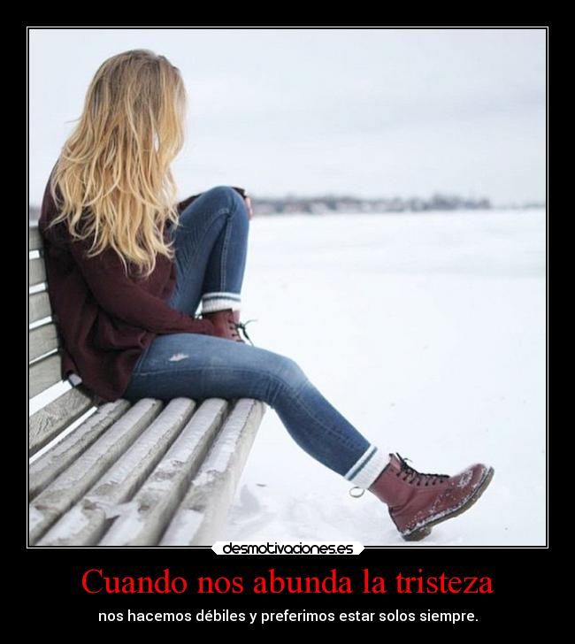Cuando nos abunda la tristeza - nos hacemos débiles y preferimos estar solos siempre.