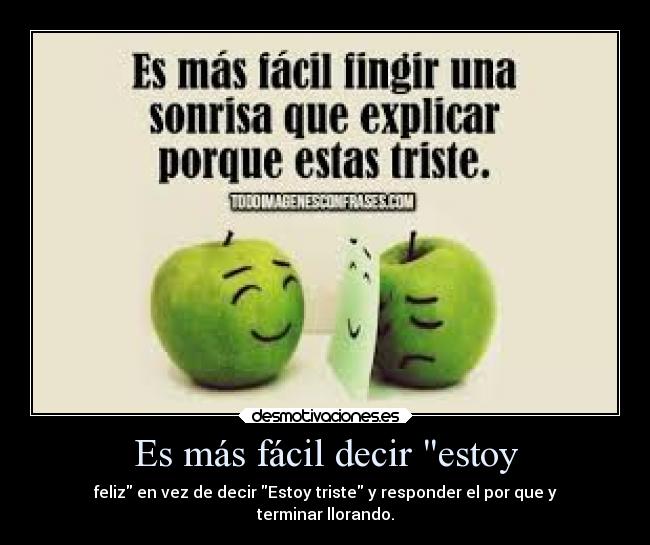 Es más fácil decir estoy - feliz en vez de decir Estoy triste y responder el por que y
terminar llorando.