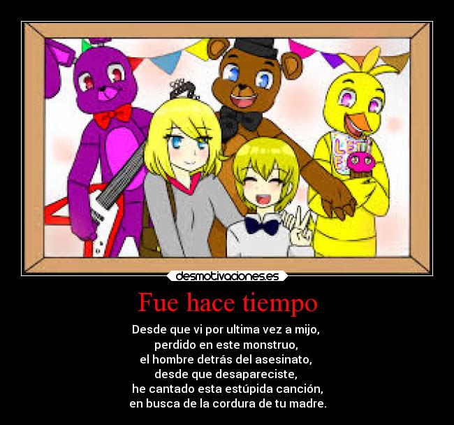 Fue hace tiempo - Desde que vi por ultima vez a mijo, 
perdido en este monstruo, 
el hombre detrás del asesinato, 
desde que desapareciste, 
he cantado esta estúpida canción,
en busca de la cordura de tu madre.