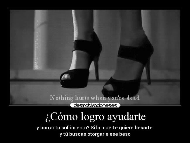 ¿Cómo logro ayudarte - y borrar tu sufrimiento? Si la muerte quiere besarte 
y tú buscas otorgarle ese beso