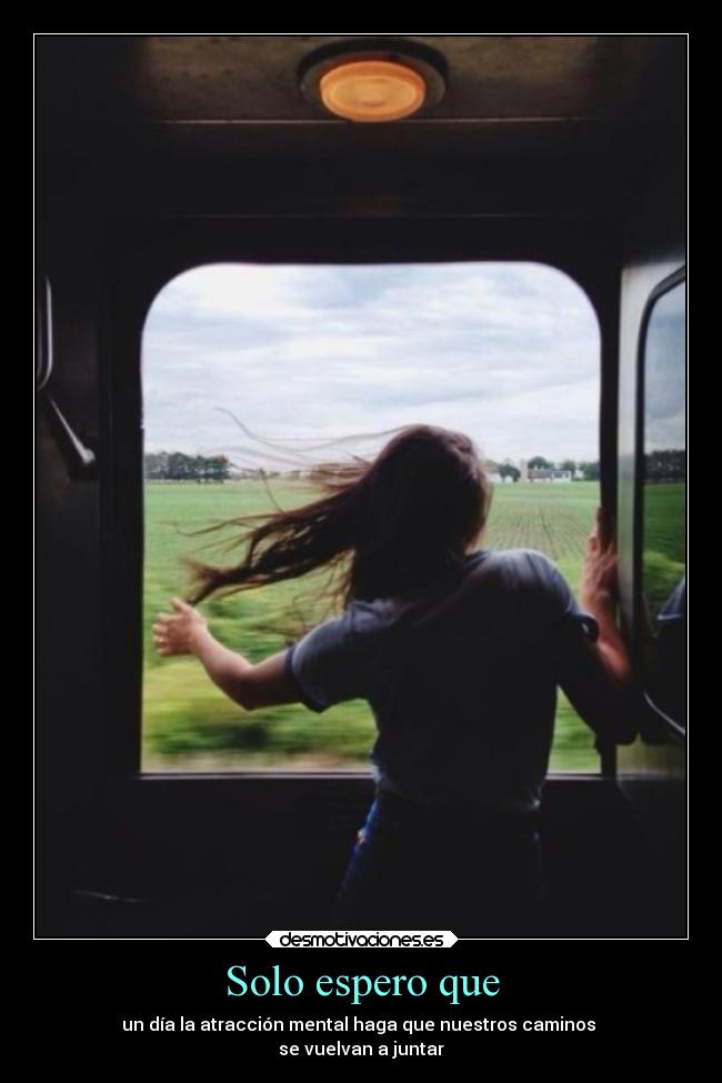 Solo espero que - un día la atracción mental haga que nuestros caminos 
se vuelvan a juntar