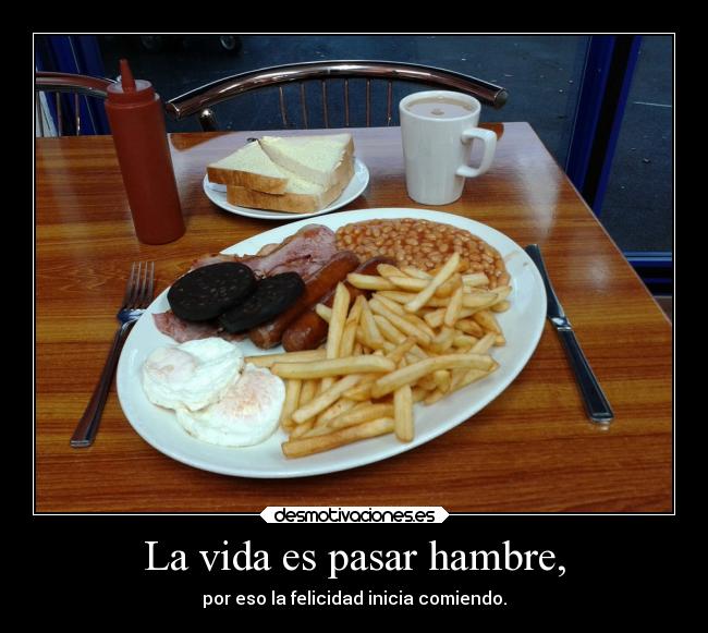 La vida es pasar hambre, - por eso la felicidad inicia comiendo.