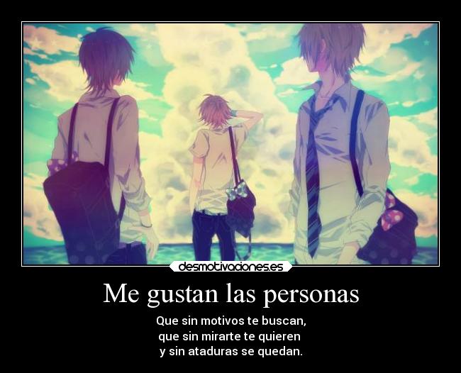 Me gustan las personas - Que sin motivos te buscan,
que sin mirarte te quieren
y sin ataduras se quedan.