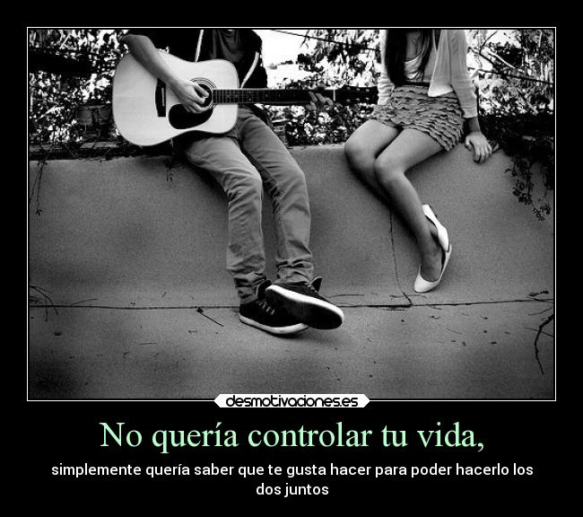 No quería controlar tu vida, -