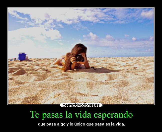 Te pasas la vida esperando - que pase algo y lo único que pasa es la vida.
