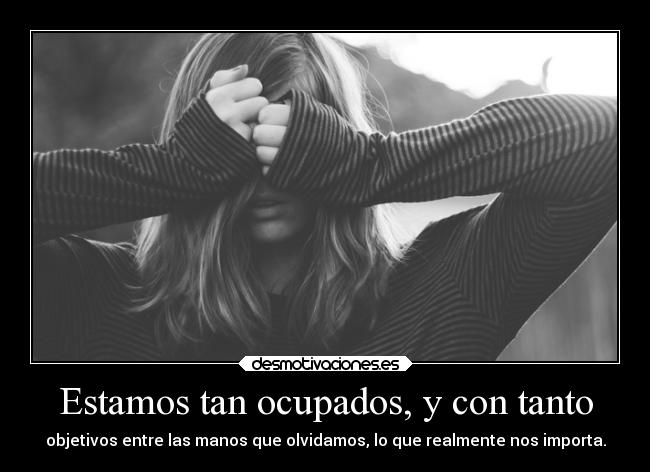 Estamos tan ocupados, y con tanto - objetivos entre las manos que olvidamos, lo que realmente nos importa.