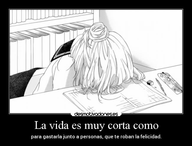 La vida es muy corta como - para gastarla junto a personas, que te roban la felicidad.