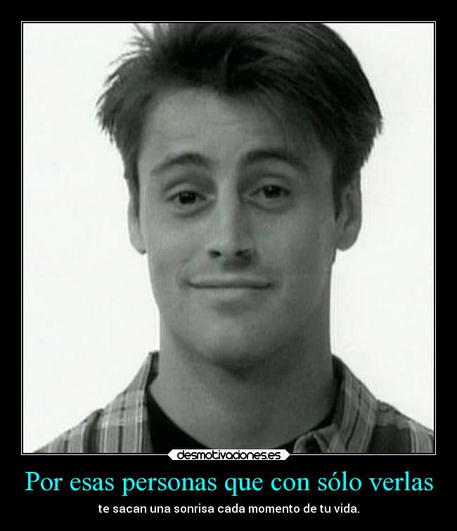 Por esas personas que con sólo verlas - te sacan una sonrisa cada momento de tu vida.