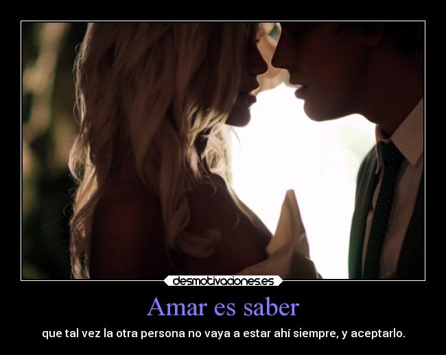 Amar es saber - que tal vez la otra persona no vaya a estar ahí siempre, y aceptarlo.