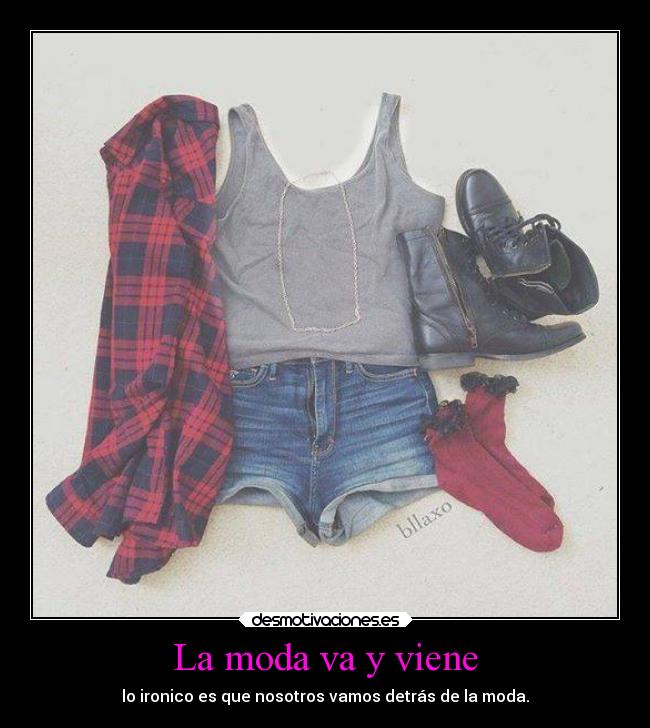 La moda va y viene - lo ironico es que nosotros vamos detrás de la moda.