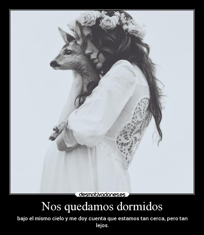 Nos quedamos dormidos - bajo el mismo cielo y me doy cuenta que estamos tan cerca, pero tan
lejos.