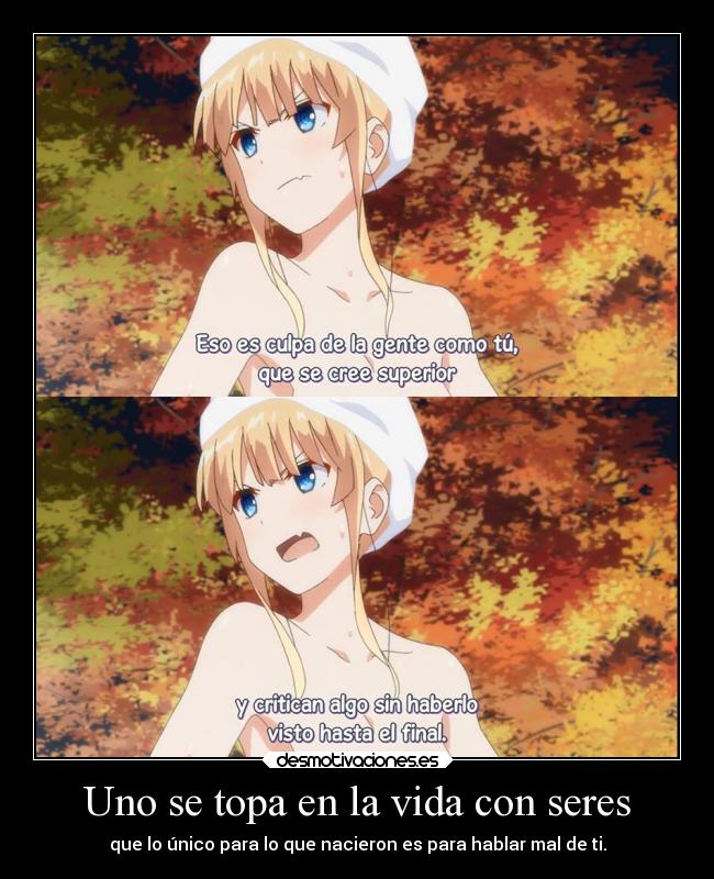 Uno se topa en la vida con seres - que lo único para lo que nacieron es para hablar mal de ti.