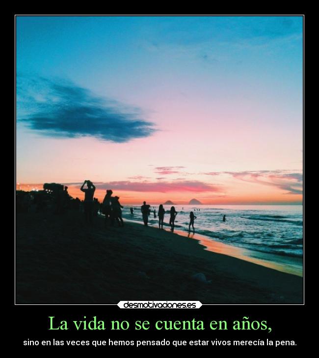 La vida no se cuenta en años, - sino en las veces que hemos pensado que estar vivos merecía la pena.