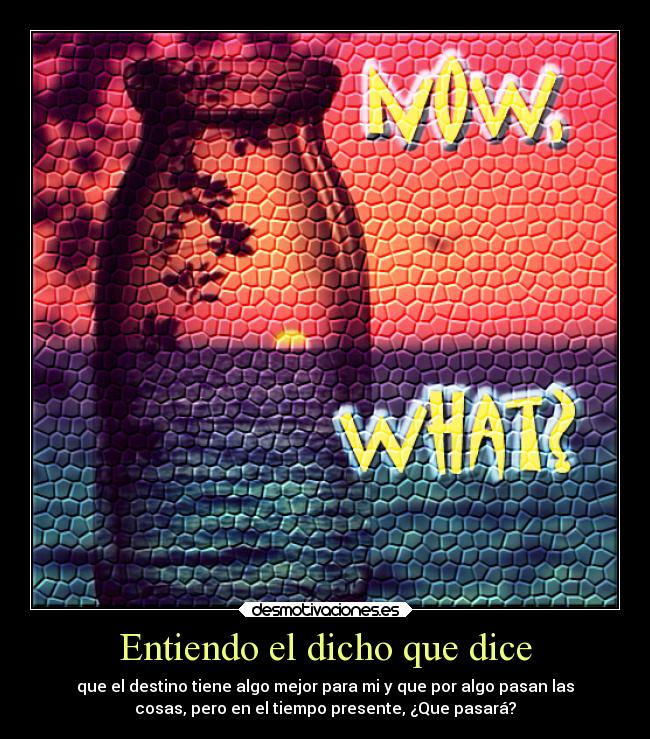 Entiendo el dicho que dice - que el destino tiene algo mejor para mi y que por algo pasan las
cosas, pero en el tiempo presente, ¿Que pasará?