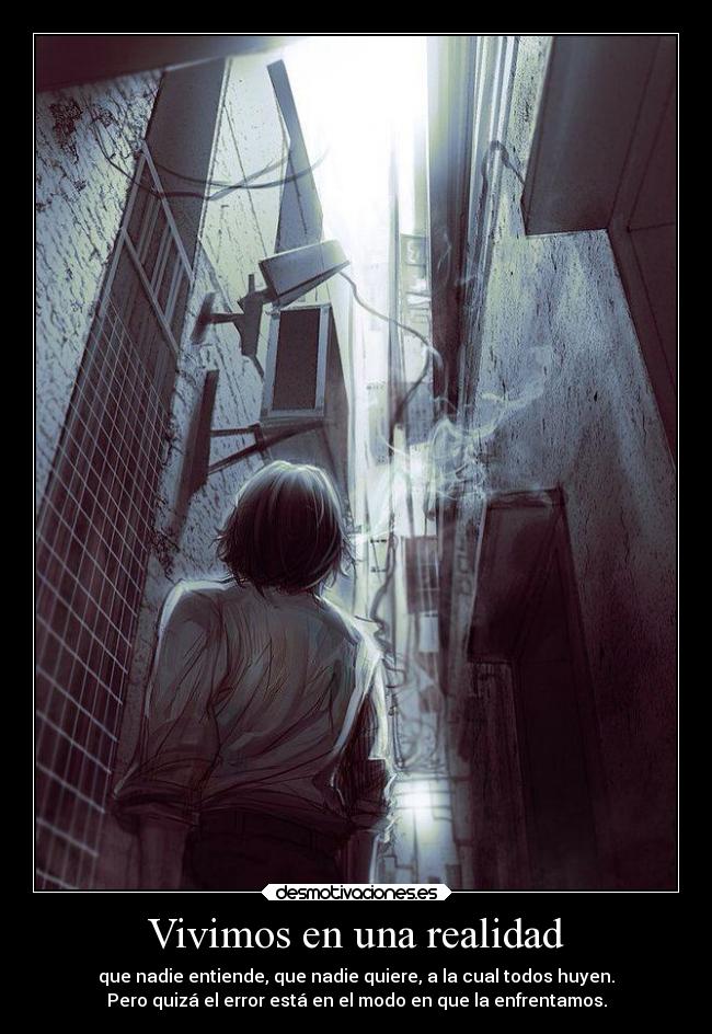 Vivimos en una realidad - que nadie entiende, que nadie quiere, a la cual todos huyen.
Pero quizá el error está en el modo en que la enfrentamos.
