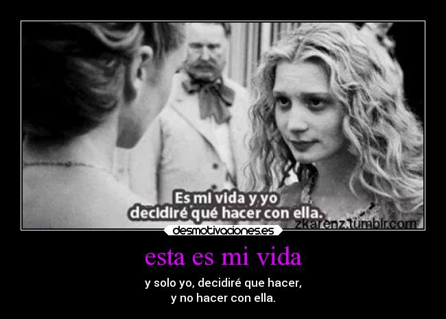 esta es mi vida - y solo yo, decidiré que hacer,
y no hacer con ella.