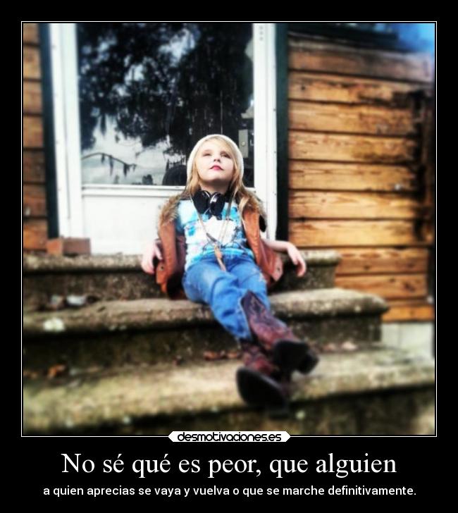 No sé qué es peor, que alguien - a quien aprecias se vaya y vuelva o que se marche definitivamente.