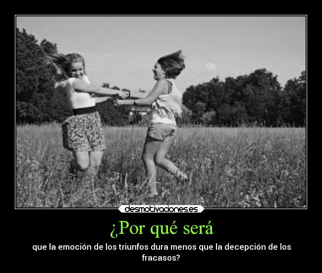 ¿Por qué será - que la emoción de los triunfos dura menos que la decepción de los
fracasos?