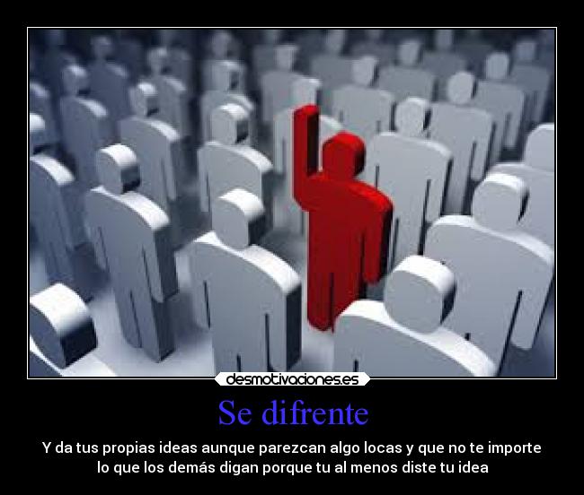 Se difrente - Y da tus propias ideas aunque parezcan algo locas y que no te importe
lo que los demás digan porque tu al menos diste tu idea