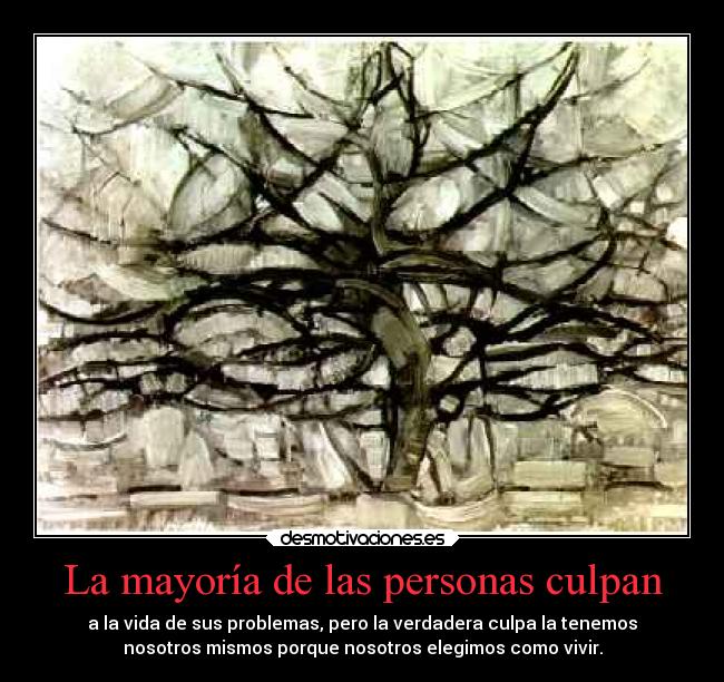 La mayoría de las personas culpan - a la vida de sus problemas, pero la verdadera culpa la tenemos
nosotros mismos porque nosotros elegimos como vivir.