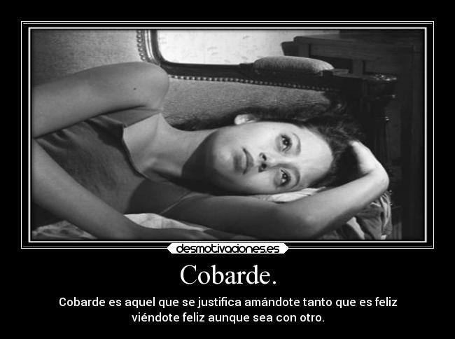 Cobarde. - Cobarde es aquel que se justifica amándote tanto que es feliz
viéndote feliz aunque sea con otro.