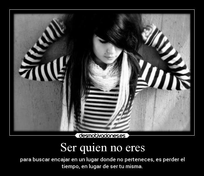 Ser quien no eres - para buscar encajar en un lugar donde no perteneces, es perder el
tiempo, en lugar de ser tu misma.