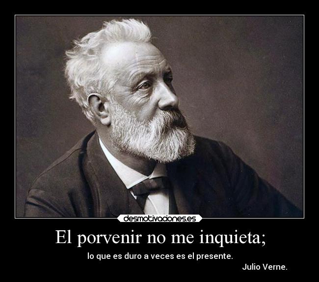 El porvenir no me inquieta; - lo que es duro a veces es el presente.
                                                                                                           Julio Verne.