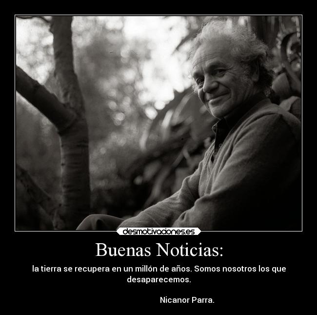 Buenas Noticias: - la tierra se recupera en un millón de años. Somos nosotros los que
desaparecemos.
                                                                      
                             Nicanor Parra.