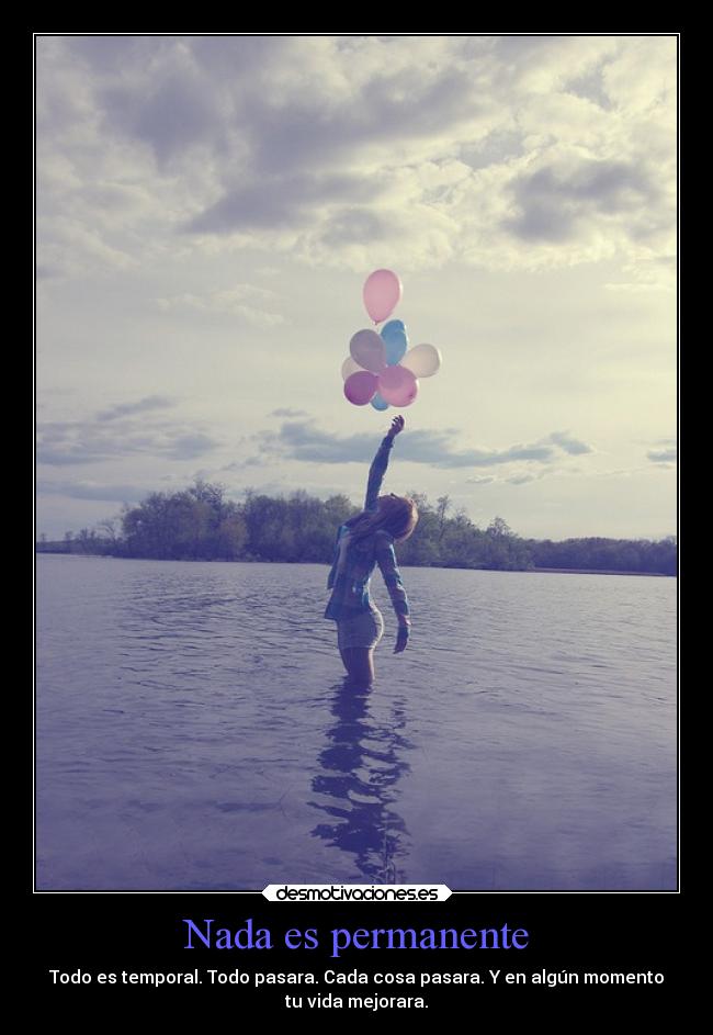 Nada es permanente - Todo es temporal. Todo pasara. Cada cosa pasara. Y en algún momento
tu vida mejorara.