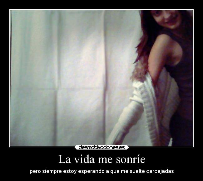 La vida me sonríe - pero siempre estoy esperando a que me suelte carcajadas