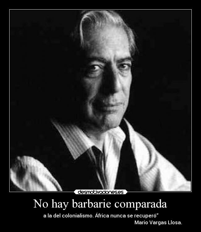 No hay barbarie comparada - a la del colonialismo. África nunca se recuperó”
                                                                                             Mario Vargas Llosa.